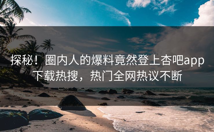 探秘！圈内人的爆料竟然登上杏吧app下载热搜，热门全网热议不断