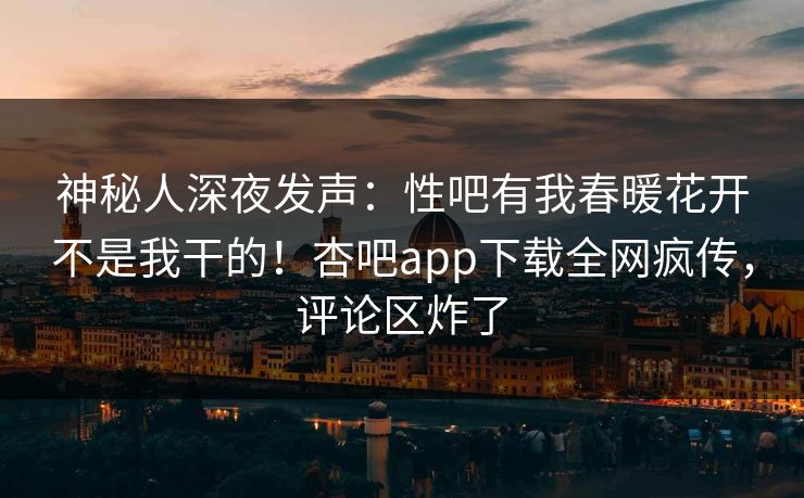 神秘人深夜发声：性吧有我春暖花开不是我干的！杏吧app下载全网疯传，评论区炸了