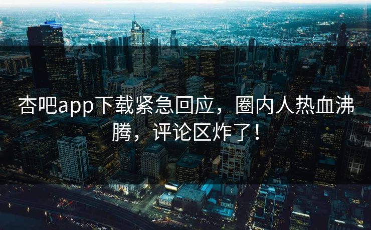 杏吧app下载紧急回应，圈内人热血沸腾，评论区炸了！