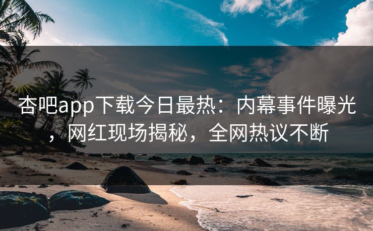 杏吧app下载今日最热：内幕事件曝光，网红现场揭秘，全网热议不断