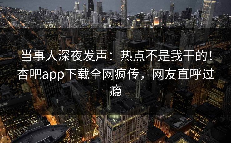 当事人深夜发声：热点不是我干的！杏吧app下载全网疯传，网友直呼过瘾