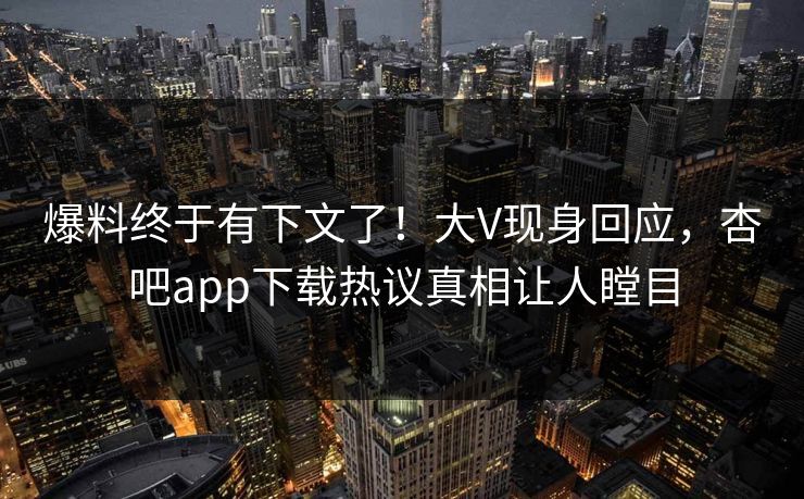 爆料终于有下文了！大V现身回应，杏吧app下载热议真相让人瞠目
