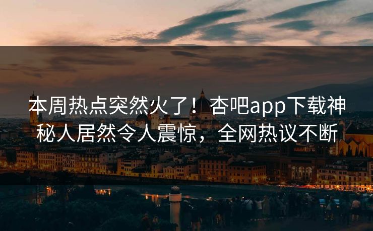 本周热点突然火了！杏吧app下载神秘人居然令人震惊，全网热议不断