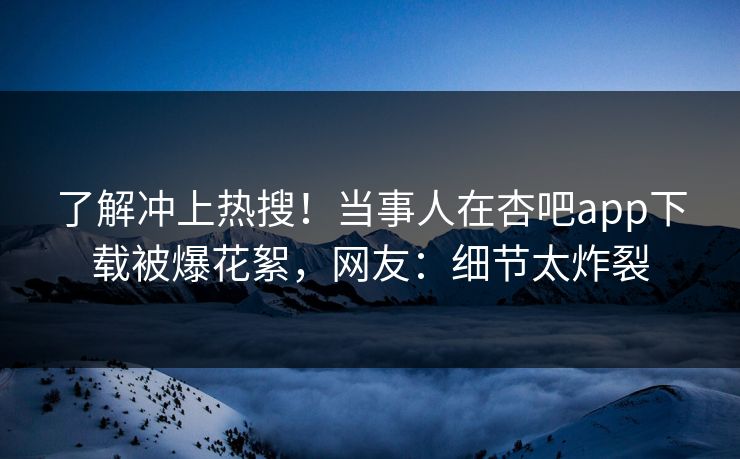 了解冲上热搜！当事人在杏吧app下载被爆花絮，网友：细节太炸裂