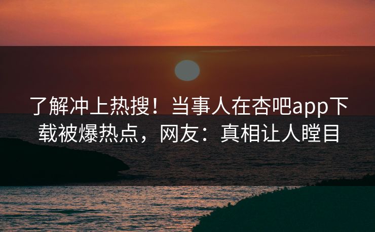 了解冲上热搜！当事人在杏吧app下载被爆热点，网友：真相让人瞠目