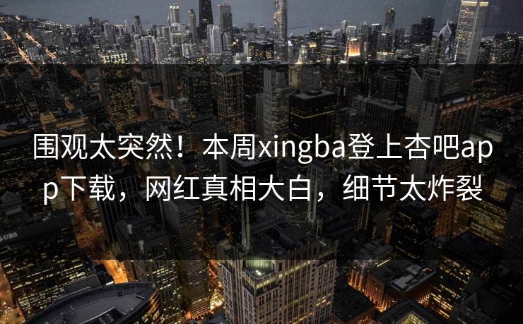 围观太突然！本周xingba登上杏吧app下载，网红真相大白，细节太炸裂
