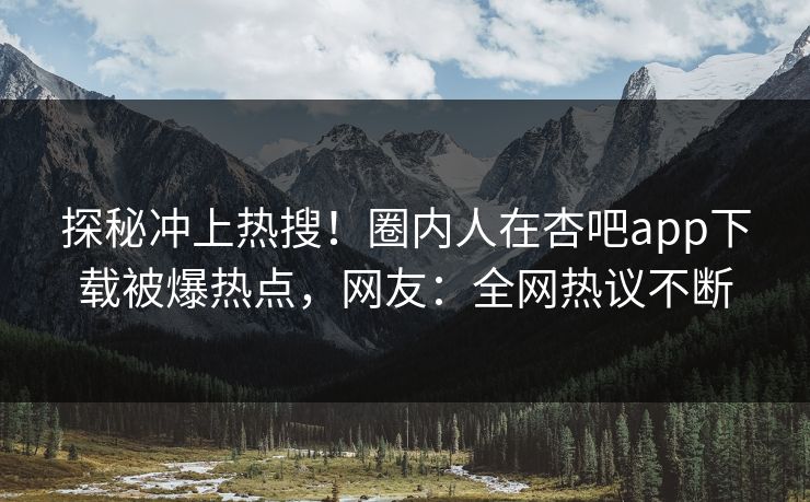 探秘冲上热搜！圈内人在杏吧app下载被爆热点，网友：全网热议不断