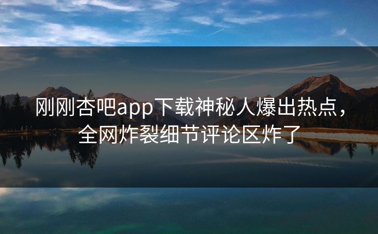 刚刚杏吧app下载神秘人爆出热点，全网炸裂细节评论区炸了