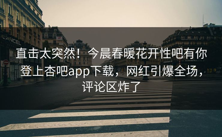 直击太突然!今晨春暖花开性吧有你登上杏吧app下载,网红引爆全场,评论区炸了 直击太突然!今晨春暖花开性吧有你登上杏吧app下载,网红引爆全场,评论区炸了