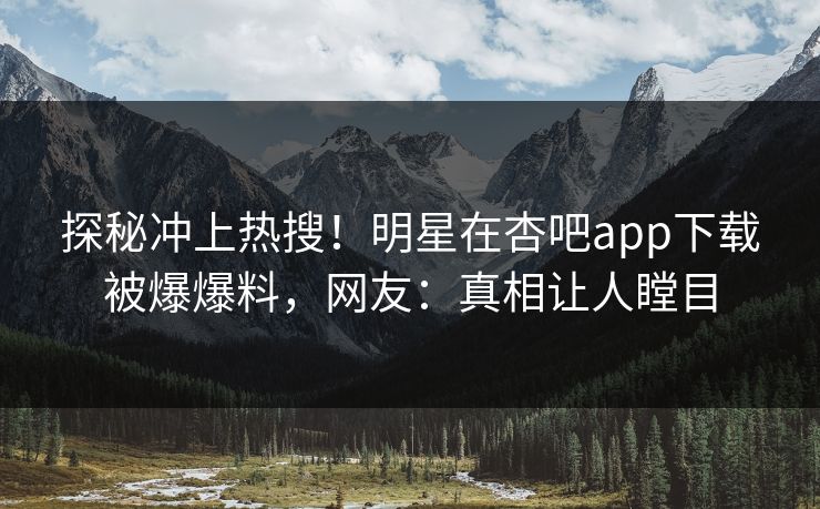 探秘冲上热搜！明星在杏吧app下载被爆爆料，网友：真相让人瞠目