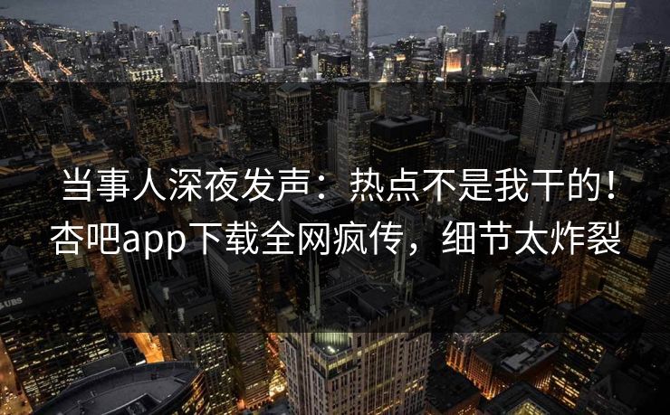 当事人深夜发声：热点不是我干的！杏吧app下载全网疯传，细节太炸裂
