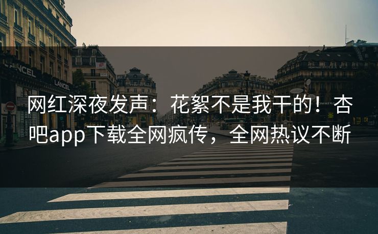 网红深夜发声:花絮不是我干的!杏吧app下载全网疯传,全网热议不断 网红深夜发声:花絮不是我干的!杏吧app下载全网疯传,全网热议不断