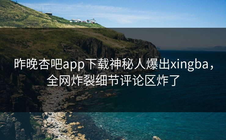 昨晚杏吧app下载神秘人爆出xingba，全网炸裂细节评论区炸了