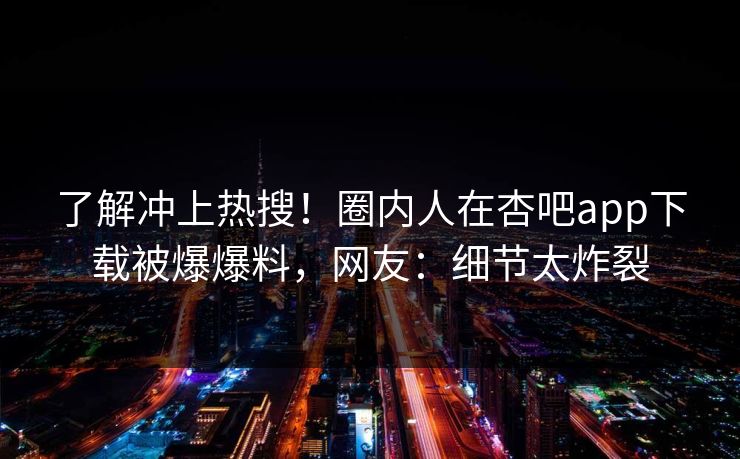 了解冲上热搜！圈内人在杏吧app下载被爆爆料，网友：细节太炸裂
