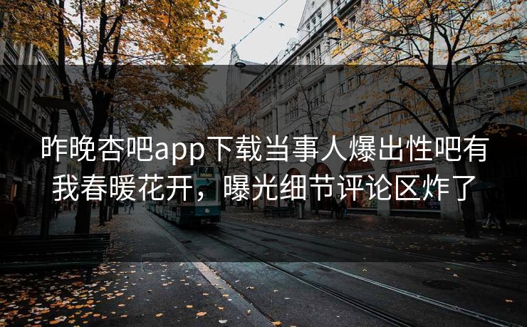 昨晚杏吧app下载当事人爆出性吧有我春暖花开，曝光细节评论区炸了