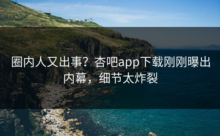 圈内人又出事？杏吧app下载刚刚曝出内幕，细节太炸裂