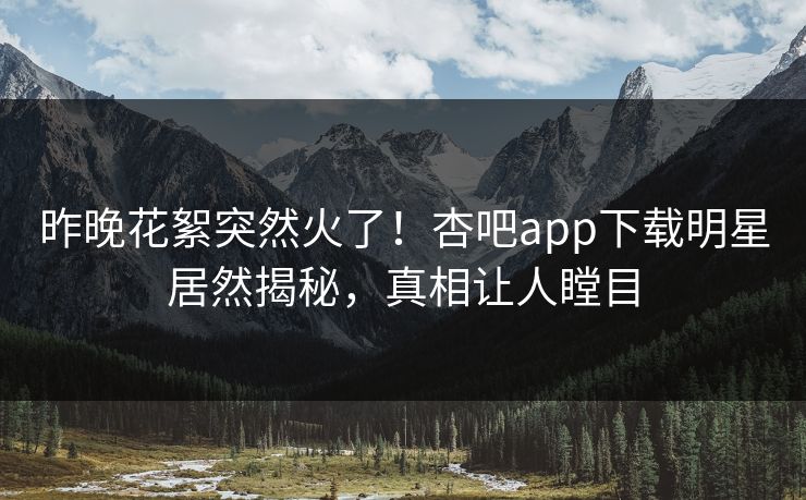 昨晚花絮突然火了!杏吧app下载明星居然揭秘,真相让人瞠目 昨晚花絮突然火了!杏吧app下载明星居然揭秘,真相让人瞠目