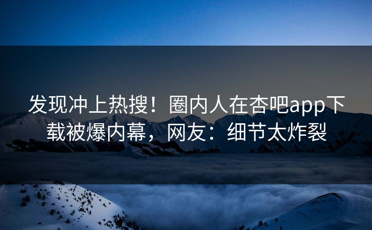 发现冲上热搜！圈内人在杏吧app下载被爆内幕，网友：细节太炸裂