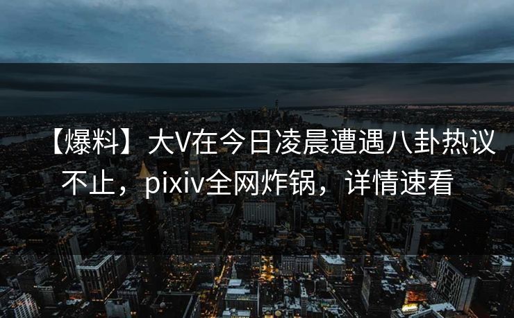 【爆料】大V在今日凌晨遭遇八卦热议不止，pixiv全网炸锅，详情速看
