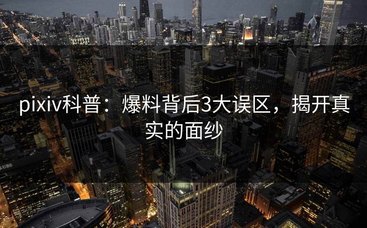 pixiv科普:爆料背后3大误区,揭开真实的面纱 pixiv科普:爆料背后3大误区,揭开真实的面纱