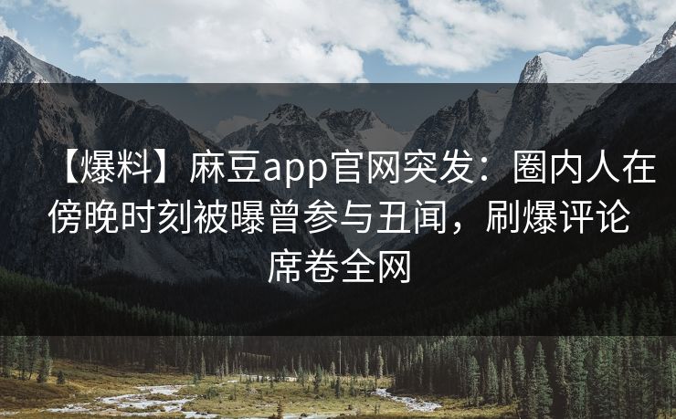 【爆料】麻豆app官网突发：圈内人在傍晚时刻被曝曾参与丑闻，刷爆评论席卷全网