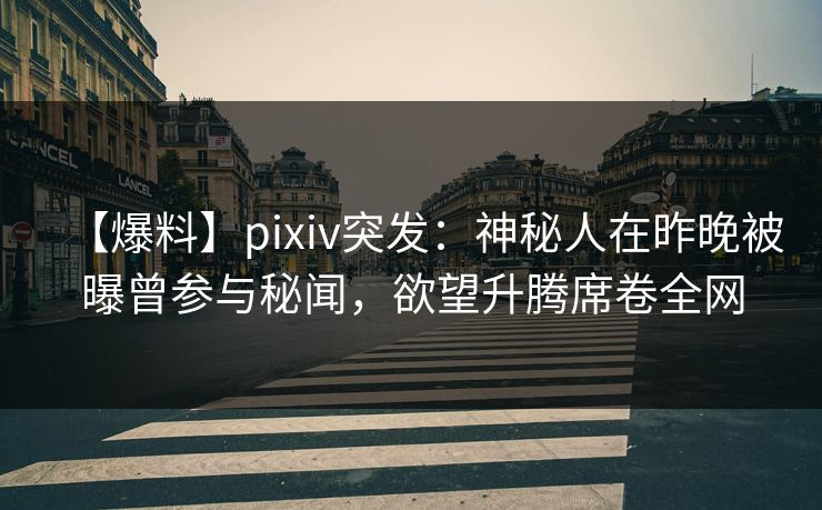 【爆料】pixiv突发：神秘人在昨晚被曝曾参与秘闻，欲望升腾席卷全网