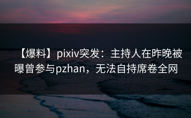 【爆料】pixiv突发：主持人在昨晚被曝曾参与pzhan，无法自持席卷全网