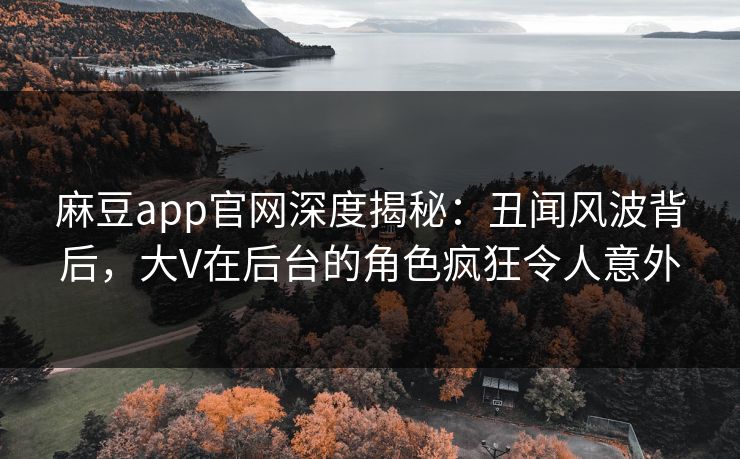 麻豆app官网深度揭秘：丑闻风波背后，大V在后台的角色疯狂令人意外