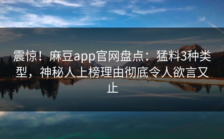 震惊！麻豆app官网盘点：猛料3种类型，神秘人上榜理由彻底令人欲言又止