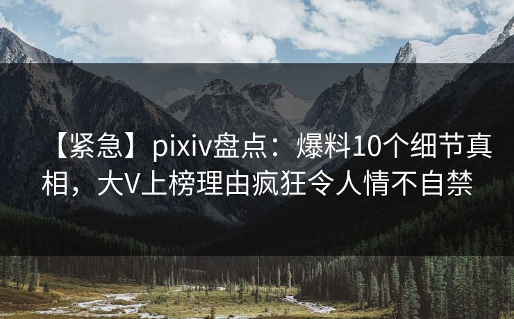 【紧急】pixiv盘点:爆料10个细节真相,大V上榜理由疯狂令人情不自禁 【紧急】pixiv盘点:爆料10个细节真相,大V上榜理由疯狂令人情不自禁