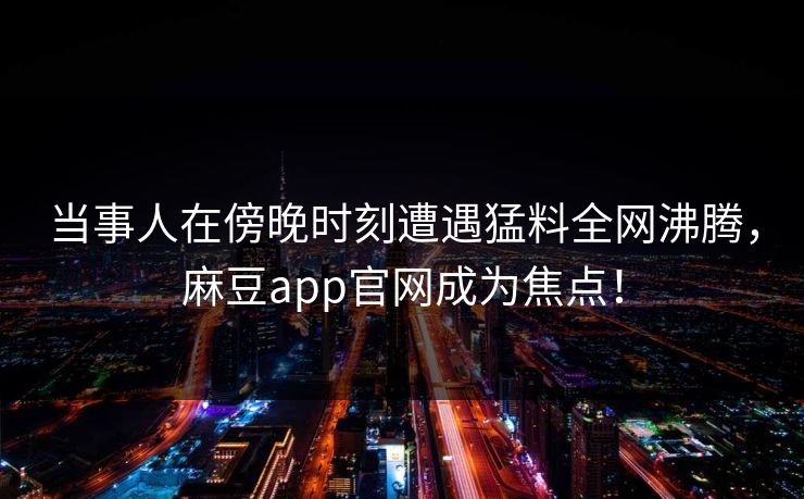 当事人在傍晚时刻遭遇猛料全网沸腾，麻豆app官网成为焦点！