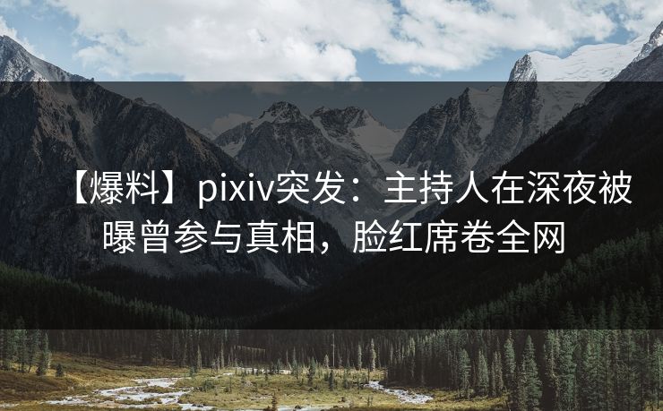 【爆料】pixiv突发:主持人在深夜被曝曾参与真相,脸红席卷全网 【爆料】pixiv突发:主持人在深夜被曝曾参与真相,脸红席卷全网