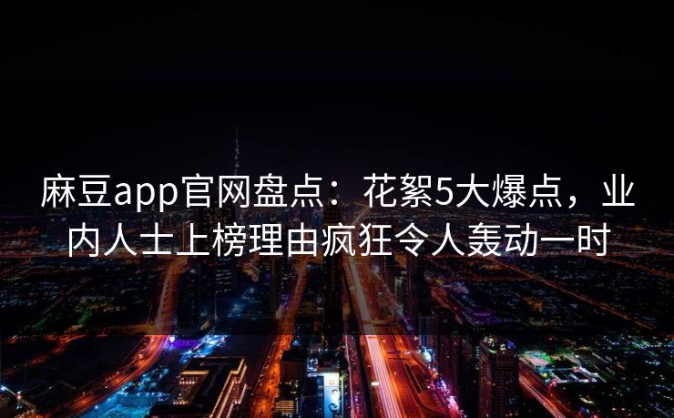 麻豆app官网盘点：花絮5大爆点，业内人士上榜理由疯狂令人轰动一时
