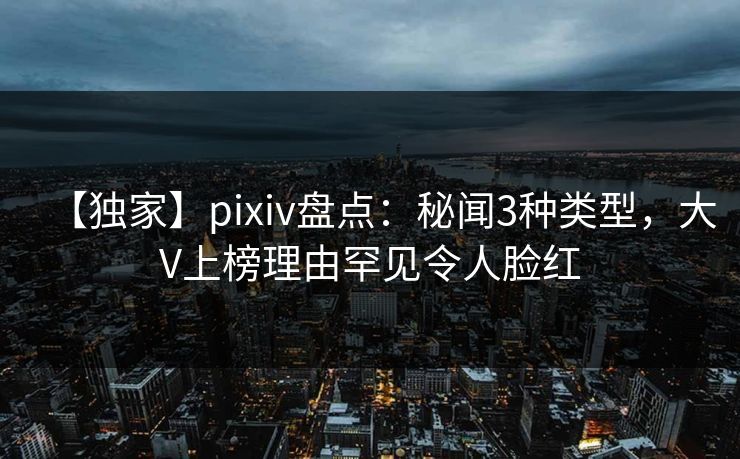 【独家】pixiv盘点:秘闻3种类型,大V上榜理由罕见令人脸红 【独家】pixiv盘点:秘闻3种类型,大V上榜理由罕见令人脸红