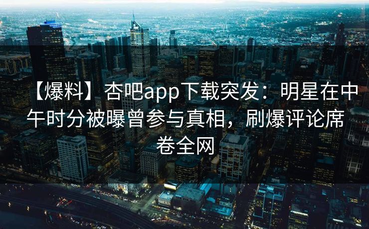 【爆料】杏吧app下载突发：明星在中午时分被曝曾参与真相，刷爆评论席卷全网