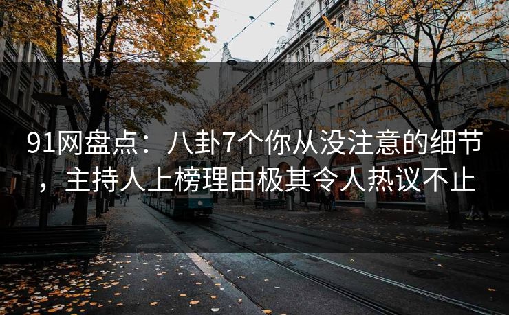 91网盘点：八卦7个你从没注意的细节，主持人上榜理由极其令人热议不止