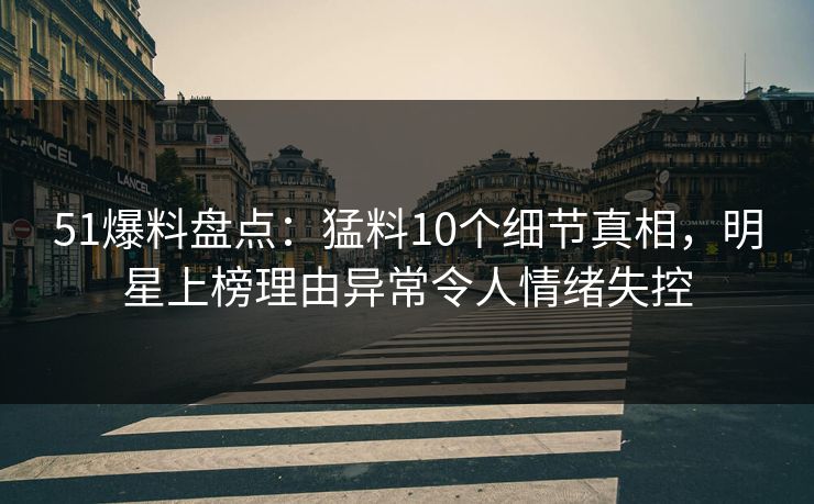 51爆料盘点：猛料10个细节真相，明星上榜理由异常令人情绪失控