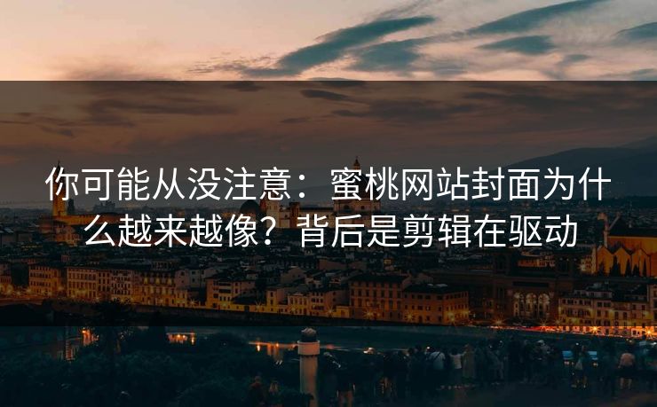你可能从没注意：蜜桃网站封面为什么越来越像？背后是剪辑在驱动