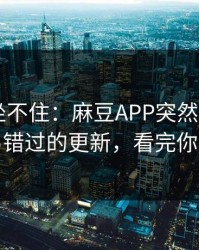 老粉都坐不住：麻豆APP突然改版——最容易错过的更新，看完你会改观