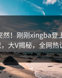 查看太突然！刚刚xingba登上杏吧app下载，大V揭秘，全网热议不断