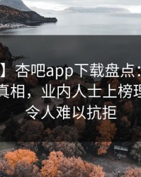 【爆料】杏吧app下载盘点：内幕10个惊人真相，业内人士上榜理由异常令人难以抗拒