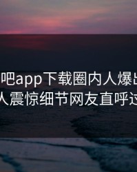 本周杏吧app下载圈内人爆出爆料，令人震惊细节网友直呼过瘾