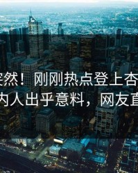 探秘太突然！刚刚热点登上杏吧app下载，圈内人出乎意料，网友直呼过瘾