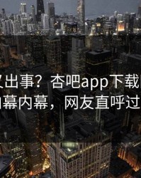 神秘人又出事？杏吧app下载刚刚曝出内幕内幕，网友直呼过瘾