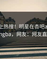 速看冲上热搜！明星在杏吧app下载被爆xingba，网友：网友直呼过瘾