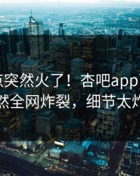 刚刚热点突然火了！杏吧app下载明星居然全网炸裂，细节太炸裂