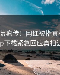 今晨内幕疯传！网红被指真相大白，杏吧app下载紧急回应真相让人瞠目