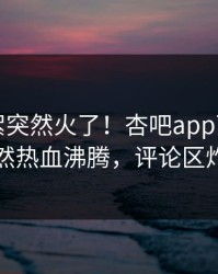 刚刚花絮突然火了！杏吧app下载明星居然热血沸腾，评论区炸了