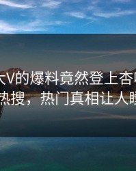 发现！大V的爆料竟然登上杏吧app下载热搜，热门真相让人瞠目