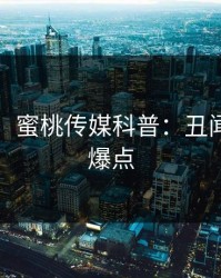 【紧急】蜜桃传媒科普：丑闻背后5大爆点